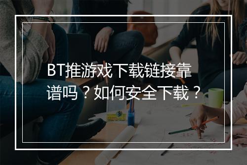 BT推游戏下载链接靠谱吗?如何安全下载?