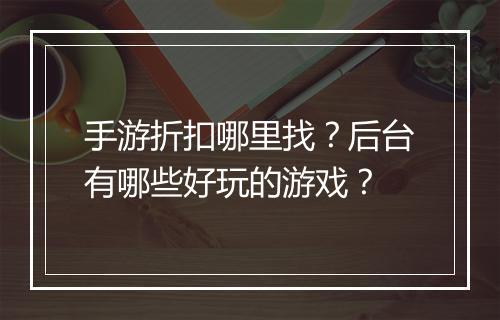 手游折扣哪里找？后台有哪些好玩的游戏？