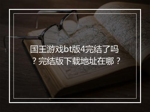 国王游戏bt版4完结了吗？完结版下载地址在哪？