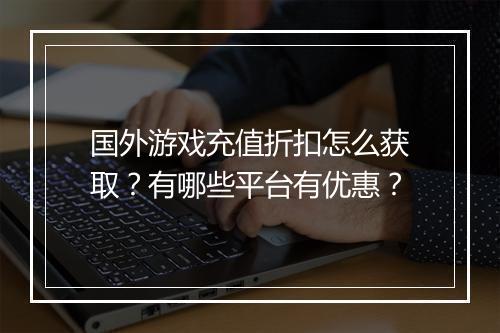 国外游戏充值折扣怎么获取？有哪些平台有优惠？
