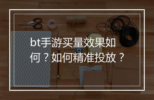 bt手游买量效果如何？如何精准投放？