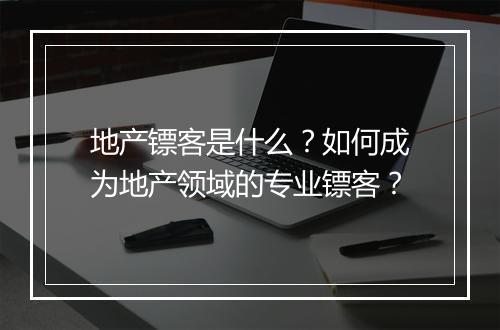 地产镖客是什么?如何成为地产领域的专业镖客?