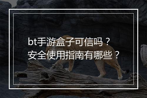 bt手游盒子可信吗？安全使用指南有哪些？