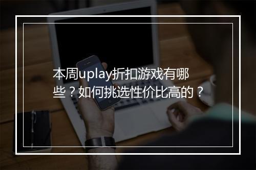 本周uplay折扣游戏有哪些？如何挑选性价比高的？