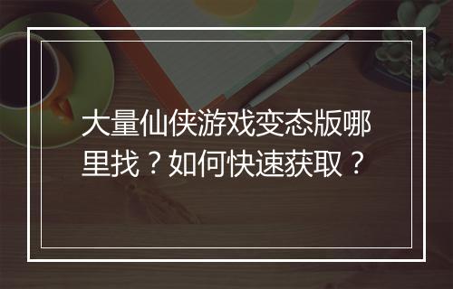 大量仙侠游戏变态版哪里找？如何快速获取？