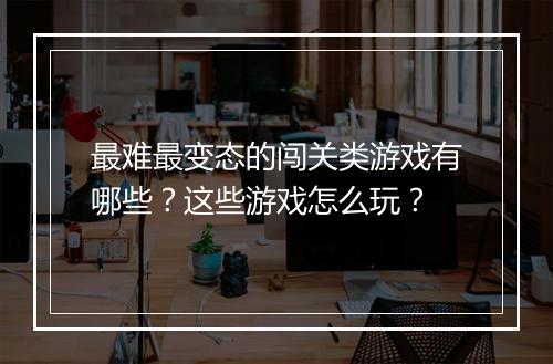 最难最变态的闯关类游戏有哪些？这些游戏怎么玩？