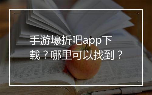 手游壕折吧app下载？哪里可以找到？