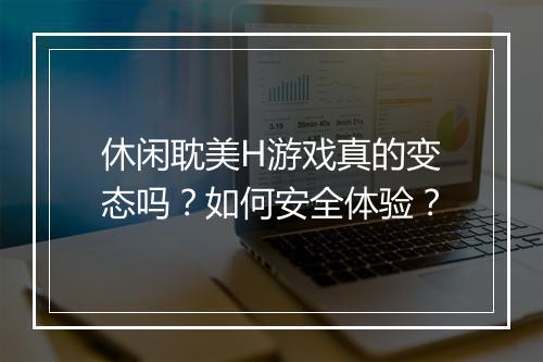 休闲耽美H游戏真的变态吗?如何安全体验?