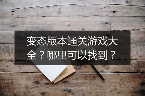 变态版本通关游戏大全？哪里可以找到？