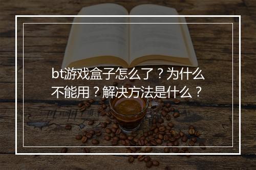 bt游戏盒子怎么了?为什么不能用?解决方法是什么?