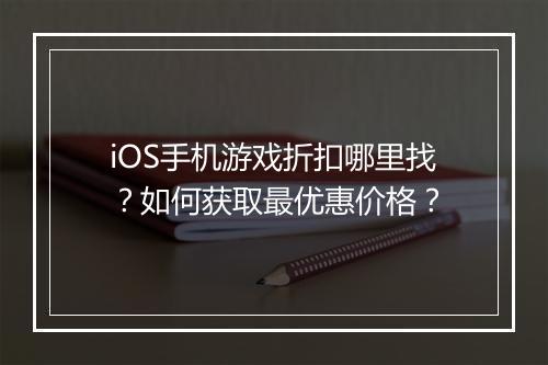 iOS手机游戏折扣哪里找?如何获取最优惠价格?