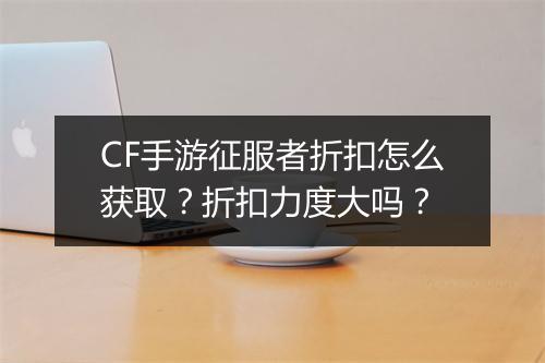 CF手游征服者折扣怎么获取?折扣力度大吗?