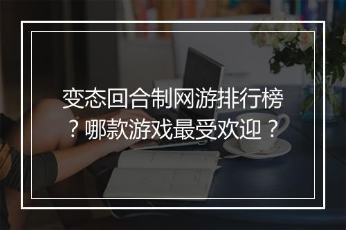 变态回合制网游排行榜？哪款游戏最受欢迎？