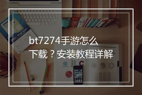 bt7274手游怎么下载？安装教程详解