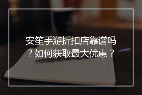 安笙手游折扣店靠谱吗？如何获取最大优惠？