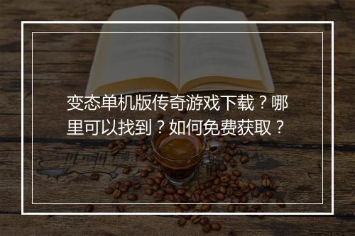 变态单机版传奇游戏下载？哪里可以找到？如何免费获取？