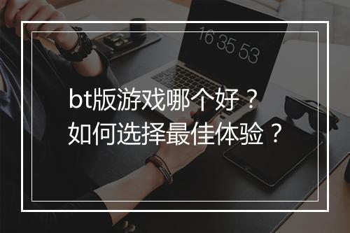 bt版游戏哪个好?如何选择最佳体验?
