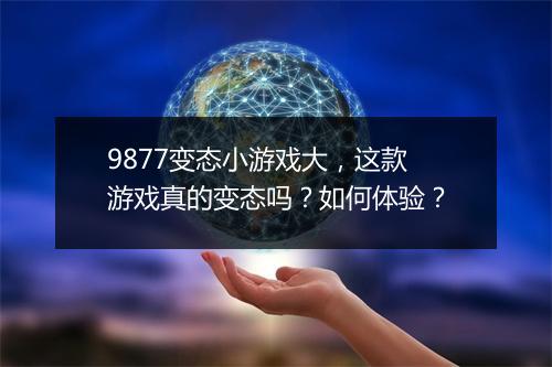 9877变态小游戏大，这款游戏真的变态吗？如何体验？