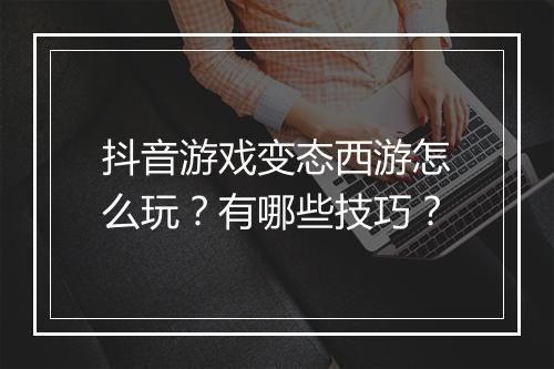 抖音游戏变态西游怎么玩？有哪些技巧？