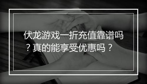 伏龙游戏一折充值靠谱吗？真的能享受优惠吗？