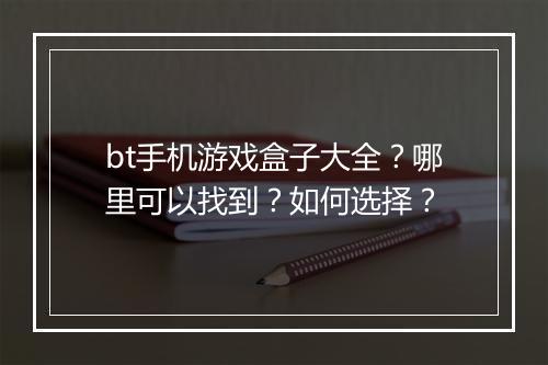 bt手机游戏盒子大全？哪里可以找到？如何选择？