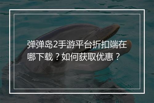 弹弹岛2手游平台折扣端在哪下载?如何获取优惠?