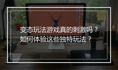 变态玩法游戏真的刺激吗？如何体验这些独特玩法？
