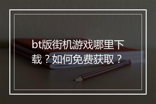 bt版街机游戏哪里下载?如何免费获取?
