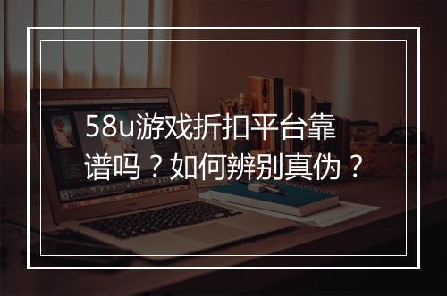 58u游戏折扣平台靠谱吗?如何辨别真伪?