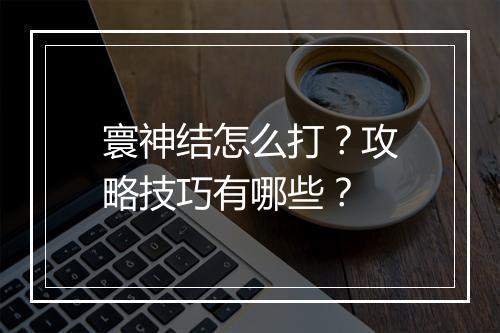寰神结怎么打？攻略技巧有哪些？