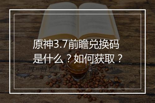 原神3.7前瞻兑换码是什么？如何获取？