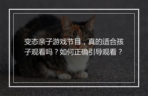 变态亲子游戏节目，真的适合孩子观看吗？如何正确引导观看？