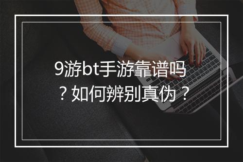 9游bt手游靠谱吗？如何辨别真伪？