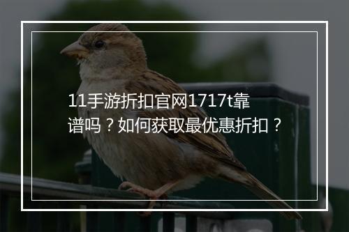 11手游折扣官网1717t靠谱吗？如何获取最优惠折扣？