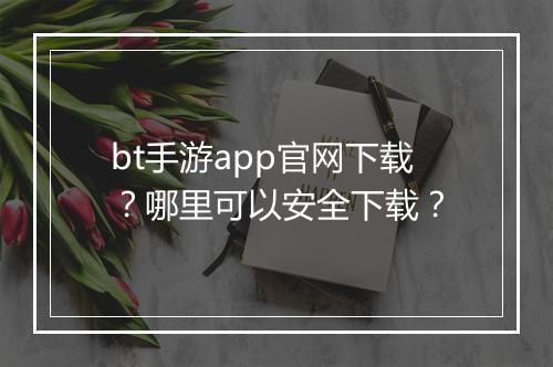 bt手游app官网下载？哪里可以安全下载？