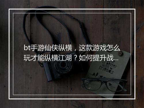 bt手游仙侠纵横，这款游戏怎么玩才能纵横江湖？如何提升战斗力？