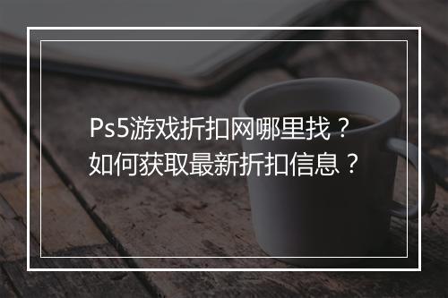 Ps5游戏折扣网哪里找?如何获取最新折扣信息?