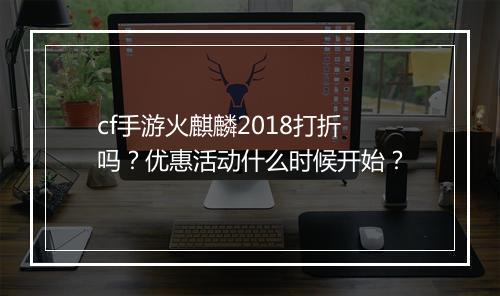 cf手游火麒麟2018打折吗？优惠活动什么时候开始？