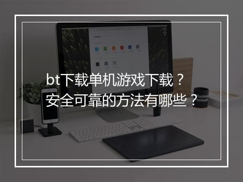 bt下载单机游戏下载？安全可靠的方法有哪些？