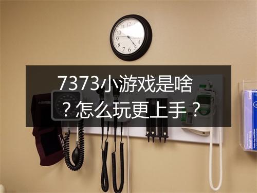 7373小游戏是啥？怎么玩更上手？