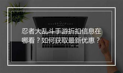 忍者大乱斗手游折扣信息在哪看？如何获取最新优惠？