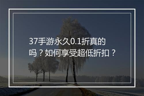 37手游永久0.1折真的吗?如何享受超低折扣?