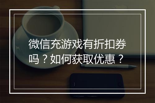 微信充游戏有折扣券吗?如何获取优惠?