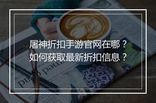 屠神折扣手游官网在哪？如何获取最新折扣信息？