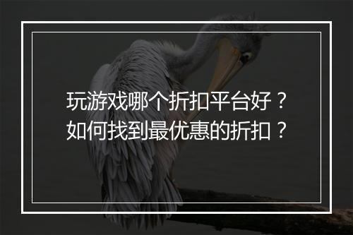 玩游戏哪个折扣平台好？如何找到最优惠的折扣？