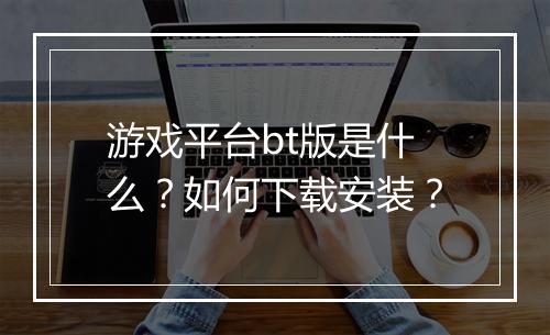 游戏平台bt版是什么？如何下载安装？