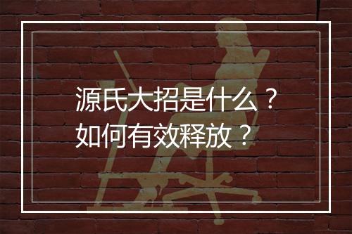源氏大招是什么？如何有效释放？