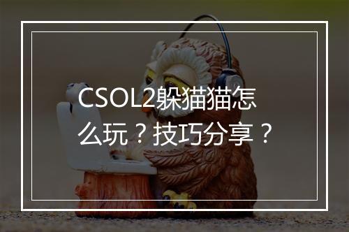 CSOL2躲猫猫怎么玩?技巧分享?