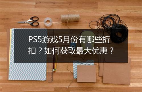 PS5游戏5月份有哪些折扣？如何获取最大优惠？