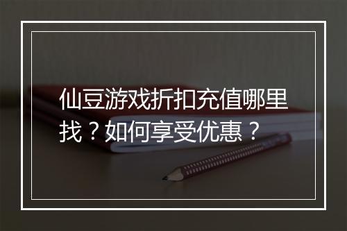 仙豆游戏折扣充值哪里找？如何享受优惠？
